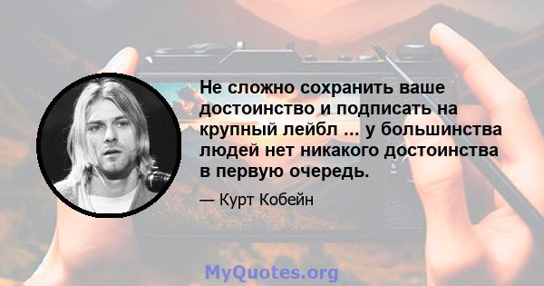 Не сложно сохранить ваше достоинство и подписать на крупный лейбл ... у большинства людей нет никакого достоинства в первую очередь.