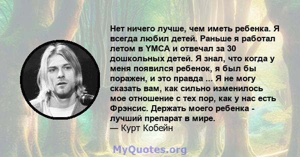 Нет ничего лучше, чем иметь ребенка. Я всегда любил детей. Раньше я работал летом в YMCA и отвечал за 30 дошкольных детей. Я знал, что когда у меня появился ребенок, я был бы поражен, и это правда ... Я не могу сказать