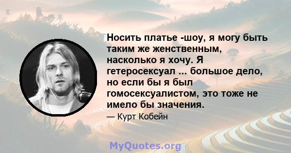 Носить платье -шоу, я могу быть таким же женственным, насколько я хочу. Я гетеросексуал ... большое дело, но если бы я был гомосексуалистом, это тоже не имело бы значения.