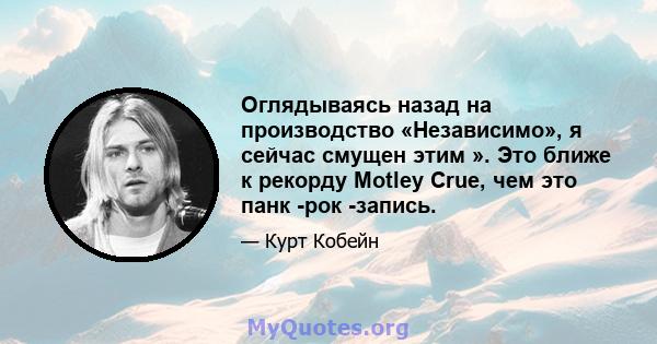 Оглядываясь назад на производство «Независимо», я сейчас смущен этим ». Это ближе к рекорду Motley Crue, чем это панк -рок -запись.