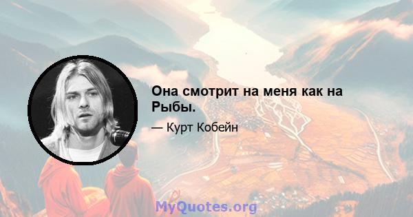 Она смотрит на меня как на Рыбы.