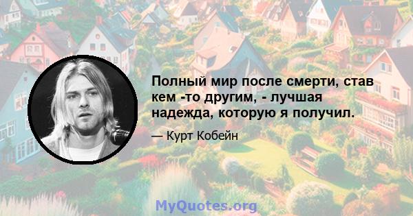 Полный мир после смерти, став кем -то другим, - лучшая надежда, которую я получил.