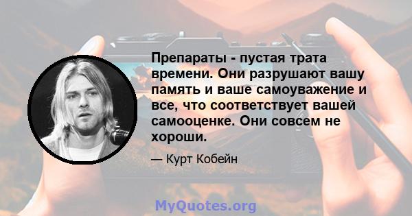 Препараты - пустая трата времени. Они разрушают вашу память и ваше самоуважение и все, что соответствует вашей самооценке. Они совсем не хороши.