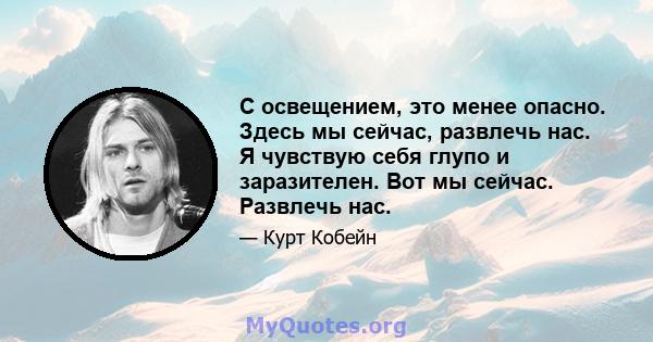 С освещением, это менее опасно. Здесь мы сейчас, развлечь нас. Я чувствую себя глупо и заразителен. Вот мы сейчас. Развлечь нас.