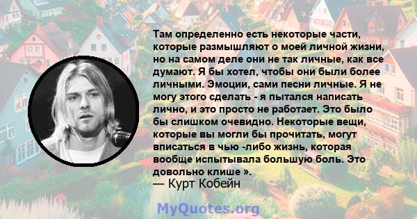 Там определенно есть некоторые части, которые размышляют о моей личной жизни, но на самом деле они не так личные, как все думают. Я бы хотел, чтобы они были более личными. Эмоции, сами песни личные. Я не могу этого