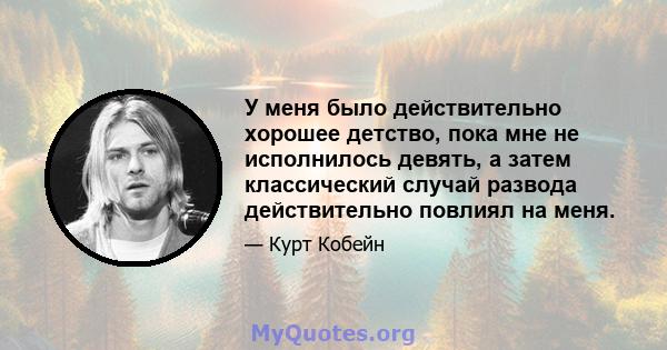 У меня было действительно хорошее детство, пока мне не исполнилось девять, а затем классический случай развода действительно повлиял на меня.