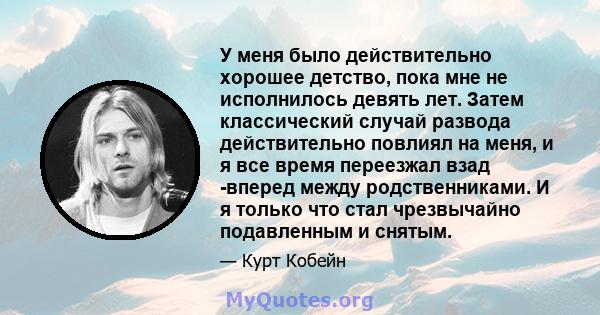 У меня было действительно хорошее детство, пока мне не исполнилось девять лет. Затем классический случай развода действительно повлиял на меня, и я все время переезжал взад -вперед между родственниками. И я только что