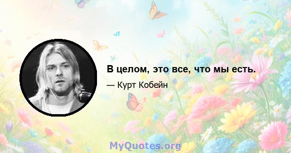 В целом, это все, что мы есть.