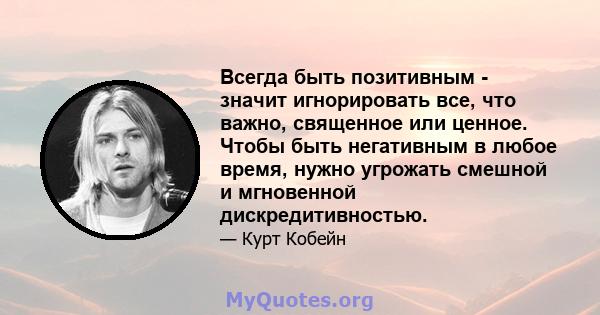 Всегда быть позитивным - значит игнорировать все, что важно, священное или ценное. Чтобы быть негативным в любое время, нужно угрожать смешной и мгновенной дискредитивностью.