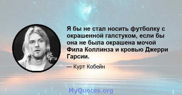 Я бы не стал носить футболку с окрашенной галстуком, если бы она не была окрашена мочой Фила Коллинза и кровью Джерри Гарсии.