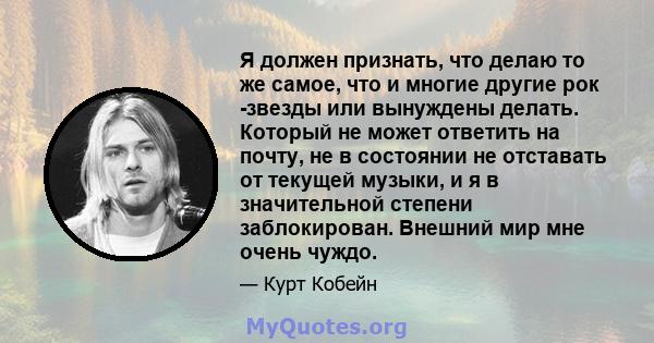 Я должен признать, что делаю то же самое, что и многие другие рок -звезды или вынуждены делать. Который не может ответить на почту, не в состоянии не отставать от текущей музыки, и я в значительной степени заблокирован. 