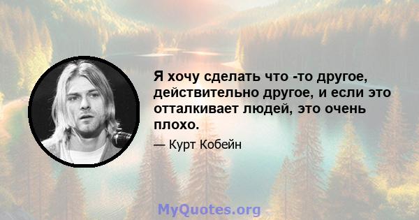 Я хочу сделать что -то другое, действительно другое, и если это отталкивает людей, это очень плохо.