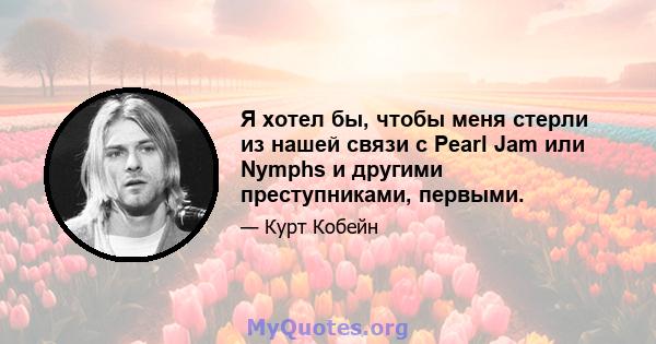 Я хотел бы, чтобы меня стерли из нашей связи с Pearl Jam или Nymphs и другими преступниками, первыми.