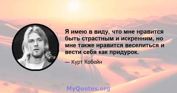 Я имею в виду, что мне нравится быть страстным и искренним, но мне также нравится веселиться и вести себя как придурок.