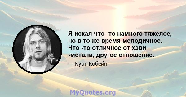 Я искал что -то намного тяжелое, но в то же время мелодичное. Что -то отличное от хэви -метала, другое отношение.