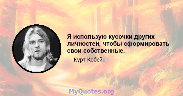 Я использую кусочки других личностей, чтобы сформировать свои собственные.