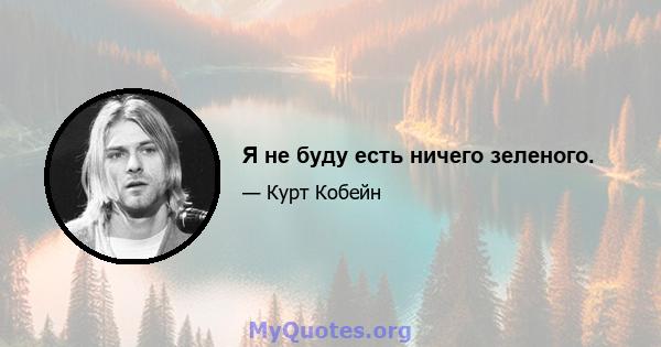 Я не буду есть ничего зеленого.