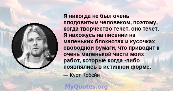 Я никогда не был очень плодовитым человеком, поэтому, когда творчество течет, оно течет. Я нахожусь на писании на маленьких блокнотах и ​​кусочках свободной бумаги, что приводит к очень маленькой части моих работ,