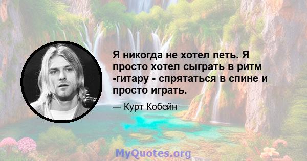 Я никогда не хотел петь. Я просто хотел сыграть в ритм -гитару - спрятаться в спине и просто играть.