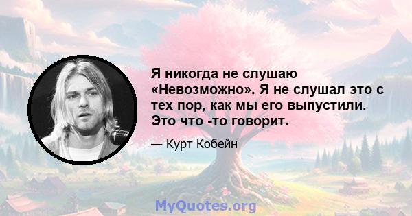 Я никогда не слушаю «Невозможно». Я не слушал это с тех пор, как мы его выпустили. Это что -то говорит.