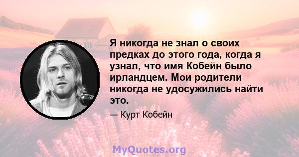 Я никогда не знал о своих предках до этого года, когда я узнал, что имя Кобейн было ирландцем. Мои родители никогда не удосужились найти это.