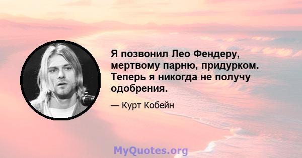 Я позвонил Лео Фендеру, мертвому парню, придурком. Теперь я никогда не получу одобрения.