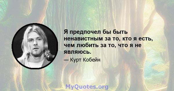 Я предпочел бы быть ненавистным за то, кто я есть, чем любить за то, что я не являюсь.