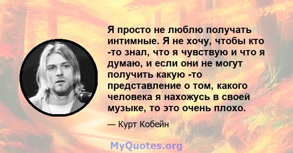 Я просто не люблю получать интимные. Я не хочу, чтобы кто -то знал, что я чувствую и что я думаю, и если они не могут получить какую -то представление о том, какого человека я нахожусь в своей музыке, то это очень плохо.