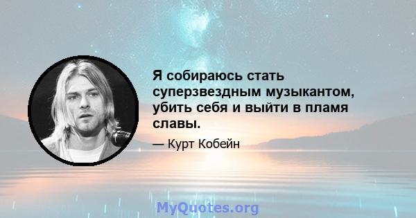 Я собираюсь стать суперзвездным музыкантом, убить себя и выйти в пламя славы.