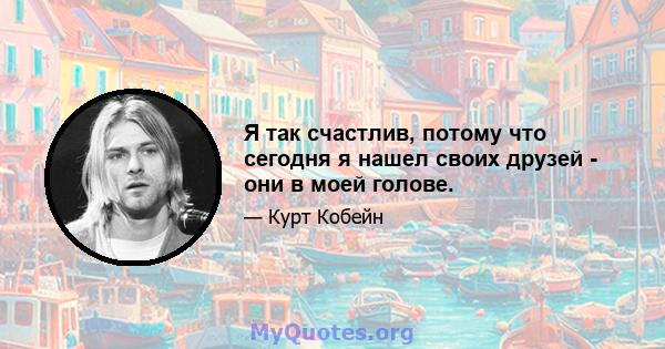 Я так счастлив, потому что сегодня я нашел своих друзей - они в моей голове.