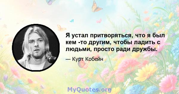 Я устал притворяться, что я был кем -то другим, чтобы ладить с людьми, просто ради дружбы.