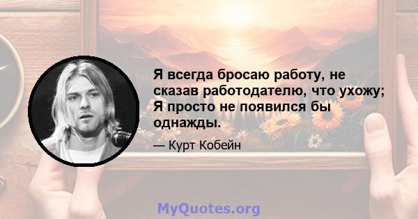 Я всегда бросаю работу, не сказав работодателю, что ухожу; Я просто не появился бы однажды.