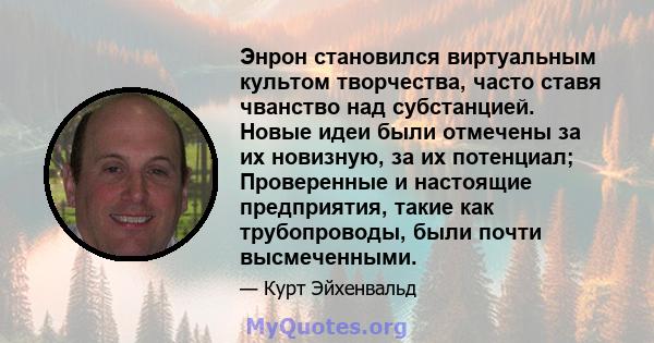 Энрон становился виртуальным культом творчества, часто ставя чванство над субстанцией. Новые идеи были отмечены за их новизную, за их потенциал; Проверенные и настоящие предприятия, такие как трубопроводы, были почти