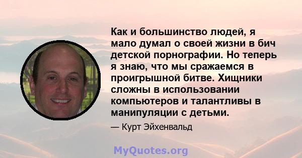 Как и большинство людей, я мало думал о своей жизни в бич детской порнографии. Но теперь я знаю, что мы сражаемся в проигрышной битве. Хищники сложны в использовании компьютеров и талантливы в манипуляции с детьми.