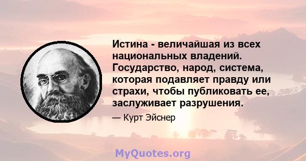 Истина - величайшая из всех национальных владений. Государство, народ, система, которая подавляет правду или страхи, чтобы публиковать ее, заслуживает разрушения.