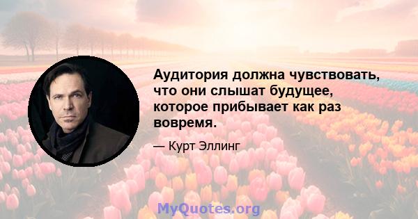 Аудитория должна чувствовать, что они слышат будущее, которое прибывает как раз вовремя.