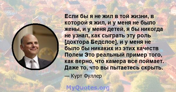 Если бы я не жил в той жизни, в которой я жил, и у меня не было жены, и у меня детей, я бы никогда не узнал, как сыграть эту роль [доктора Бедслое], и у меня не было бы никаких из этих качеств Полем Это реальный пример