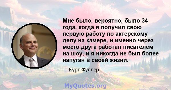 Мне было, вероятно, было 34 года, когда я получил свою первую работу по актерскому делу на камере, и именно через моего друга работал писателем на шоу, и я никогда не был более напуган в своей жизни.