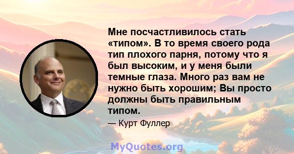 Мне посчастливилось стать «типом». В то время своего рода тип плохого парня, потому что я был высоким, и у меня были темные глаза. Много раз вам не нужно быть хорошим; Вы просто должны быть правильным типом.