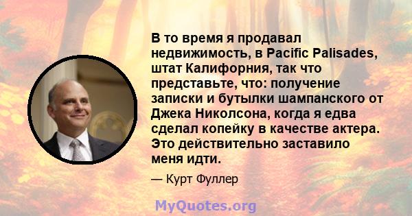 В то время я продавал недвижимость, в Pacific Palisades, штат Калифорния, так что представьте, что: получение записки и бутылки шампанского от Джека Николсона, когда я едва сделал копейку в качестве актера. Это