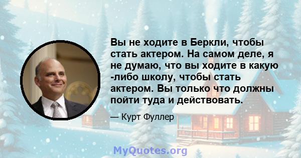 Вы не ходите в Беркли, чтобы стать актером. На самом деле, я не думаю, что вы ходите в какую -либо школу, чтобы стать актером. Вы только что должны пойти туда и действовать.