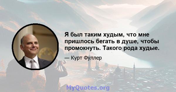 Я был таким худым, что мне пришлось бегать в душе, чтобы промокнуть. Такого рода худые.