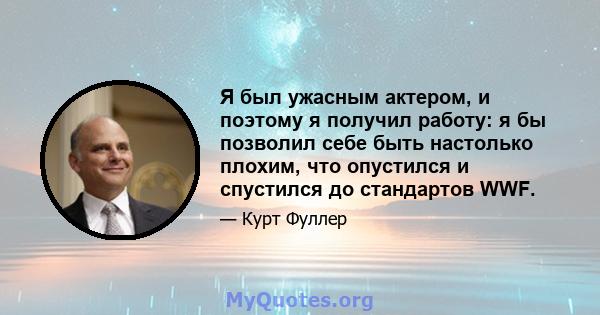 Я был ужасным актером, и поэтому я получил работу: я бы позволил себе быть настолько плохим, что опустился и спустился до стандартов WWF.