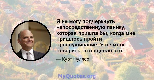 Я не могу подчеркнуть непосредственную панику, которая пришла бы, когда мне пришлось пройти прослушивание. Я не могу поверить, что сделал это.