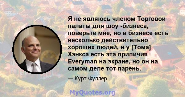 Я не являюсь членом Торговой палаты для шоу -бизнеса, поверьте мне, но в бизнесе есть несколько действительно хороших людей, и у [Тома] Хэнкса есть эта приличия Everyman на экране, но он на самом деле тот парень.