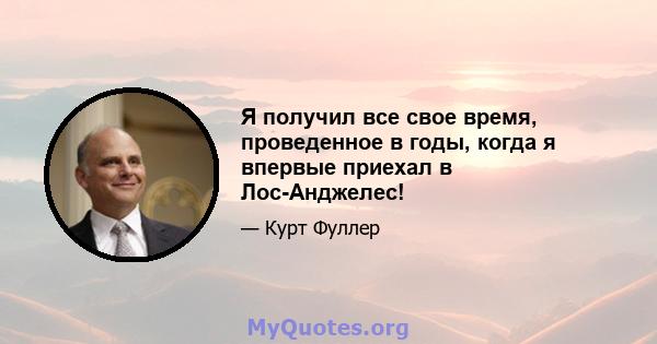 Я получил все свое время, проведенное в годы, когда я впервые приехал в Лос-Анджелес!