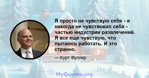 Я просто не чувствую себя - я никогда не чувствовал себя - частью индустрии развлечений. Я все еще чувствую, что пытаюсь работать. И это странно.