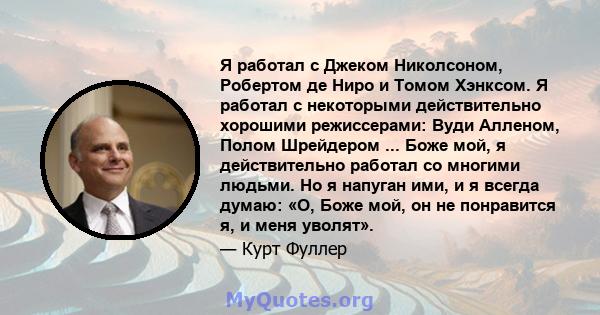 Я работал с Джеком Николсоном, Робертом де Ниро и Томом Хэнксом. Я работал с некоторыми действительно хорошими режиссерами: Вуди Алленом, Полом Шрейдером ... Боже мой, я действительно работал со многими людьми. Но я