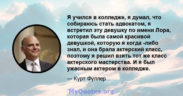 Я учился в колледже, я думал, что собираюсь стать адвокатом, я встретил эту девушку по имени Лора, которая была самой красивой девушкой, которую я когда -либо знал, и она брала актерский класс, поэтому я решил взять тот 