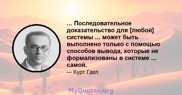 ... Последовательное доказательство для [любой] системы ... может быть выполнено только с помощью способов вывода, которые не формализованы в системе ... самой.